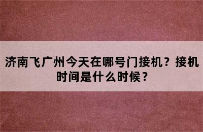 济南飞广州今天在哪号门接机？接机时间是什么时候？