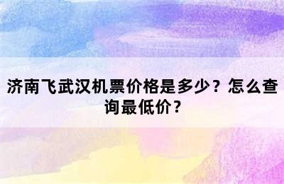 济南飞武汉机票价格是多少？怎么查询最低价？