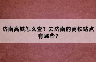 济南高铁怎么查？去济南的高铁站点有哪些？