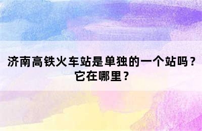 济南高铁火车站是单独的一个站吗？它在哪里？