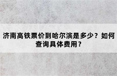 济南高铁票价到哈尔滨是多少？如何查询具体费用？