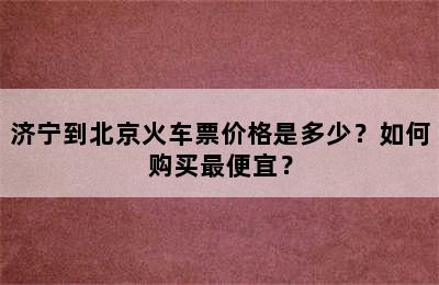 济宁到北京火车票价格是多少？如何购买最便宜？