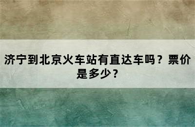 济宁到北京火车站有直达车吗？票价是多少？