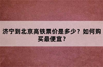 济宁到北京高铁票价是多少？如何购买最便宜？