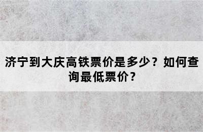 济宁到大庆高铁票价是多少？如何查询最低票价？
