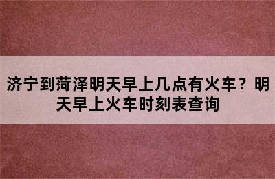 济宁到菏泽明天早上几点有火车？明天早上火车时刻表查询