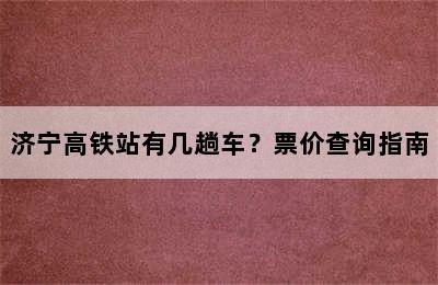 济宁高铁站有几趟车？票价查询指南