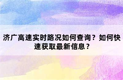 济广高速实时路况如何查询？如何快速获取最新信息？