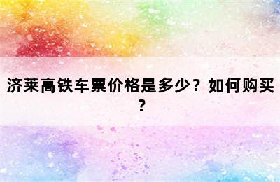 济莱高铁车票价格是多少？如何购买？