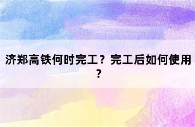 济郑高铁何时完工？完工后如何使用？