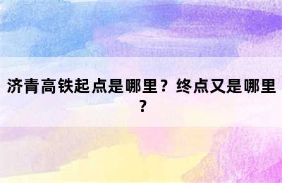 济青高铁起点是哪里？终点又是哪里？