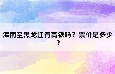 浑南至黑龙江有高铁吗？票价是多少？