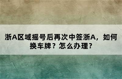 浙A区域摇号后再次中签浙A，如何换车牌？怎么办理？