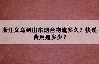浙江义乌到山东烟台物流多久？快递费用是多少？