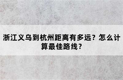浙江义乌到杭州距离有多远？怎么计算最佳路线？