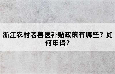 浙江农村老兽医补贴政策有哪些？如何申请？