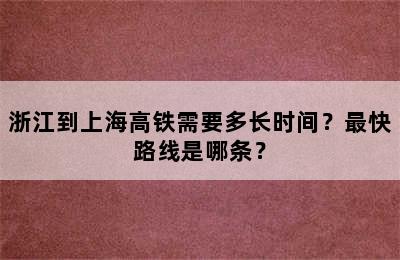 浙江到上海高铁需要多长时间？最快路线是哪条？