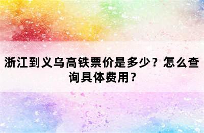 浙江到义乌高铁票价是多少？怎么查询具体费用？