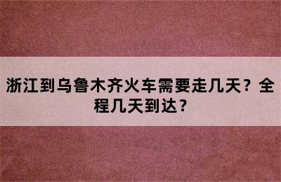 浙江到乌鲁木齐火车需要走几天？全程几天到达？