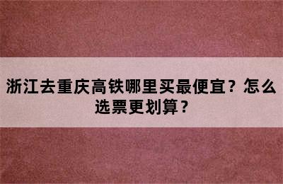 浙江去重庆高铁哪里买最便宜？怎么选票更划算？