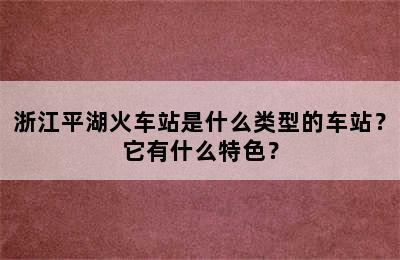 浙江平湖火车站是什么类型的车站？它有什么特色？