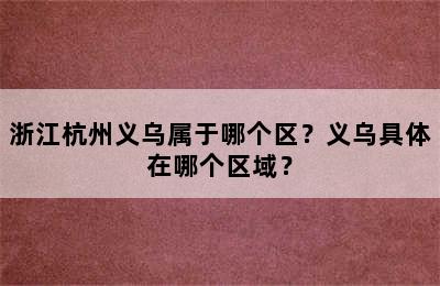 浙江杭州义乌属于哪个区？义乌具体在哪个区域？