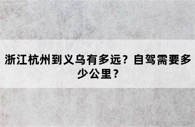 浙江杭州到义乌有多远？自驾需要多少公里？
