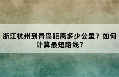 浙江杭州到青岛距离多少公里？如何计算最短路线？