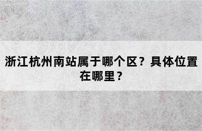 浙江杭州南站属于哪个区？具体位置在哪里？