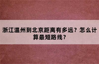 浙江温州到北京距离有多远？怎么计算最短路线？