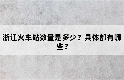 浙江火车站数量是多少？具体都有哪些？