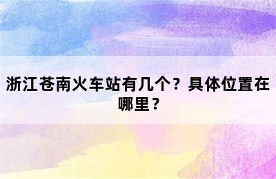 浙江苍南火车站有几个？具体位置在哪里？