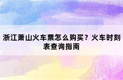 浙江萧山火车票怎么购买？火车时刻表查询指南