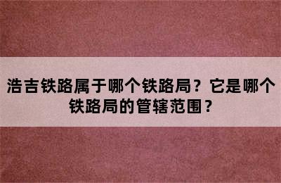 浩吉铁路属于哪个铁路局？它是哪个铁路局的管辖范围？