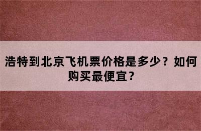 浩特到北京飞机票价格是多少？如何购买最便宜？