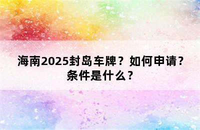 海南2025封岛车牌？如何申请？条件是什么？