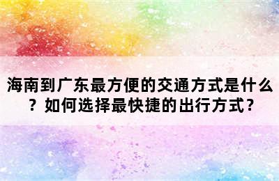 海南到广东最方便的交通方式是什么？如何选择最快捷的出行方式？