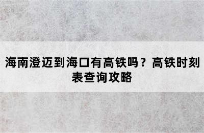 海南澄迈到海口有高铁吗？高铁时刻表查询攻略