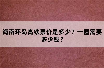 海南环岛高铁票价是多少？一圈需要多少钱？
