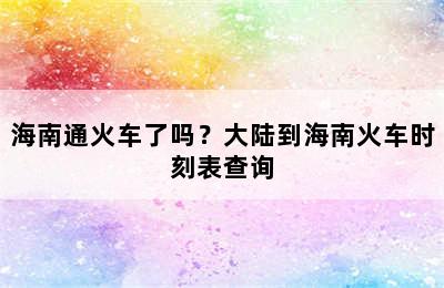海南通火车了吗？大陆到海南火车时刻表查询