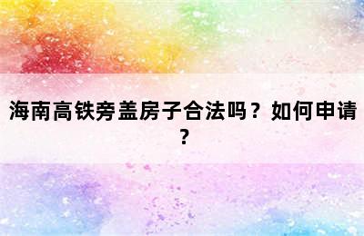 海南高铁旁盖房子合法吗？如何申请？