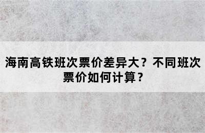 海南高铁班次票价差异大？不同班次票价如何计算？