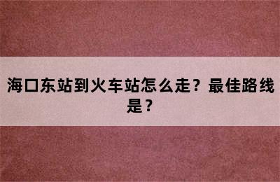 海口东站到火车站怎么走？最佳路线是？