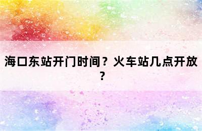 海口东站开门时间？火车站几点开放？