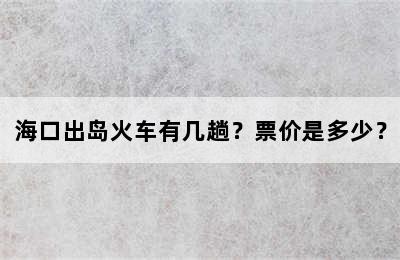 海口出岛火车有几趟？票价是多少？