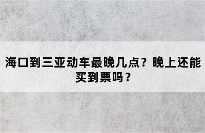 海口到三亚动车最晚几点？晚上还能买到票吗？