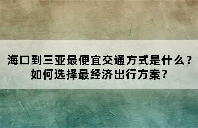 海口到三亚最便宜交通方式是什么？如何选择最经济出行方案？