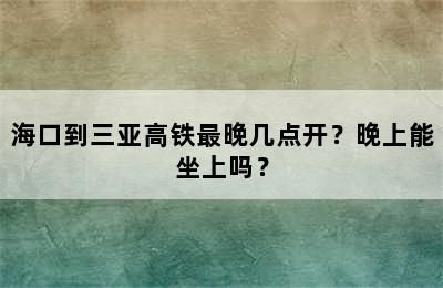 海口到三亚高铁最晚几点开？晚上能坐上吗？