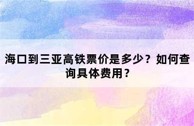海口到三亚高铁票价是多少？如何查询具体费用？