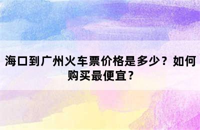 海口到广州火车票价格是多少？如何购买最便宜？